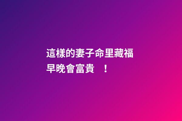 這樣的妻子命里藏福 早晚會富貴！